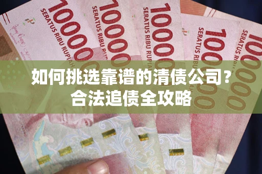 北京如何挑选靠谱的清债公司？合法追债全攻略