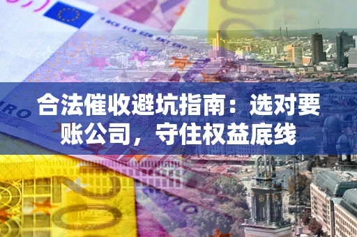 北京合法催收避坑指南：选对要账公司，守住权益底线