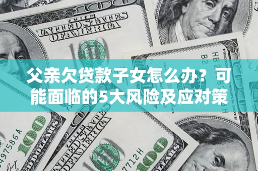 北京父亲欠贷款子女怎么办?可能面临的5大风险及应对策略 北京父亲欠贷款子女怎么办?可能面临的5大风险及应对策略