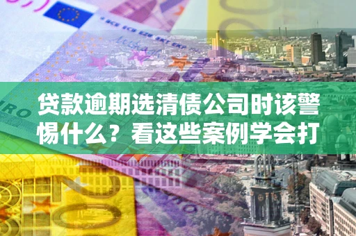 北京贷款逾期选清债公司时该警惕什么？看这些案例学会打翻身仗