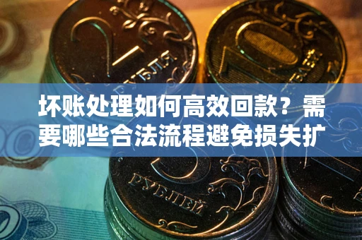 北京坏账处理如何高效回款？需要哪些合法流程避免损失扩大？