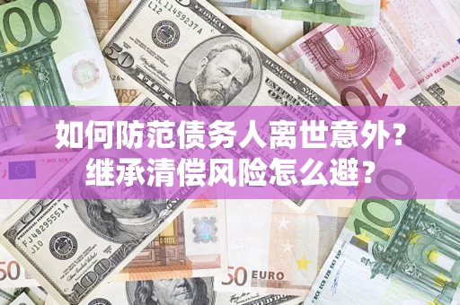 北京如何防范债务人离世意外？继承清偿风险怎么避？