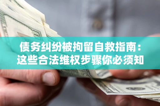 北京债务纠纷被拘留自救指南：这些合法维权步骤你必须知道！