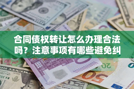 北京合同债权转让怎么办理合法吗？注意事项有哪些避免纠纷？
