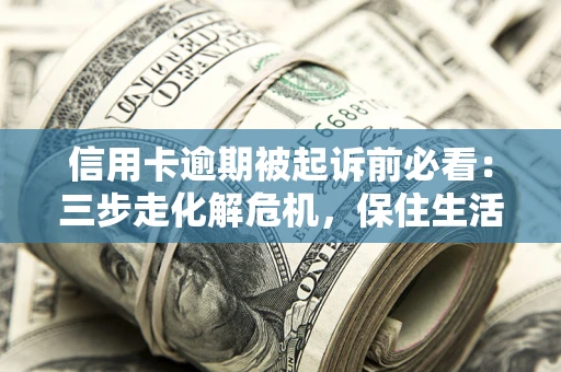 北京信用卡逾期被起诉前必看：三步走化解危机，保住生活尊严