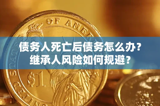 北京债务人死亡后债务怎么办？继承人风险如何规避？