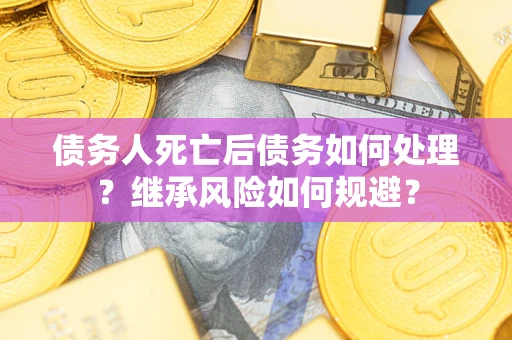 北京债务人死亡后债务如何处理？继承风险如何规避？
