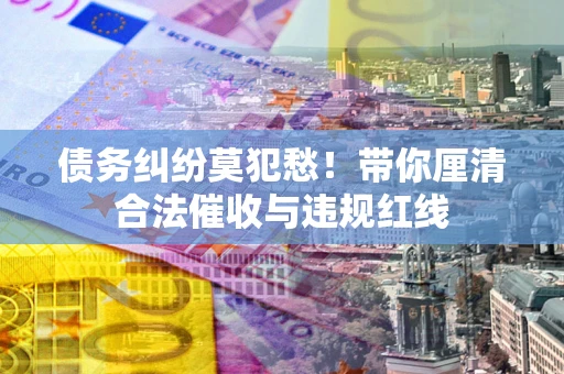 北京债务纠纷莫犯愁！带你厘清合法催收与违规红线