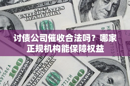 北京讨债公司催收合法吗？哪家正规机构能保障权益