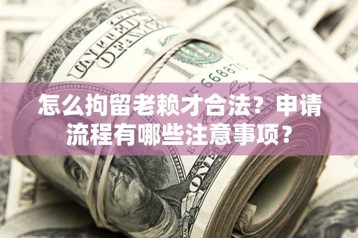 北京怎么拘留老赖才合法？申请流程有哪些注意事项？