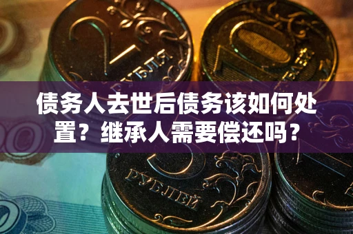 北京债务人去世后债务该如何处置？继承人需要偿还吗？