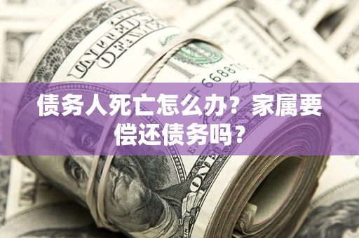 北京债务人死亡怎么办？家属要偿还债务吗？