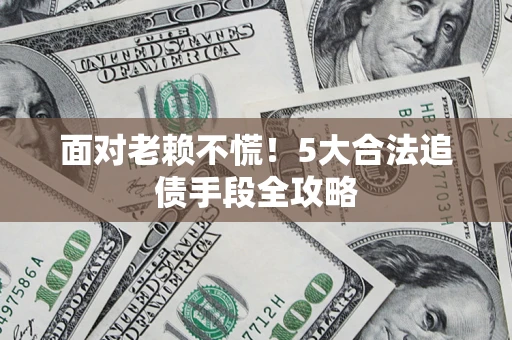 北京面对老赖不慌！5大合法追债手段全攻略