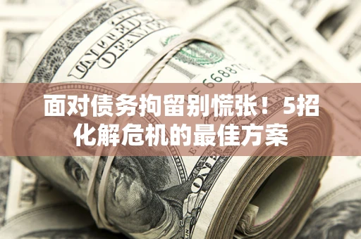 北京面对债务拘留别慌张！5招化解危机的最佳方案