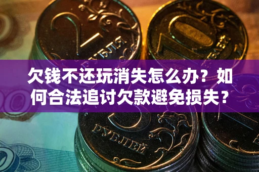 北京欠钱不还玩消失怎么办？如何合法追讨欠款避免损失？