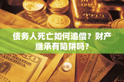 北京债务人死亡如何追偿？财产继承有陷阱吗？