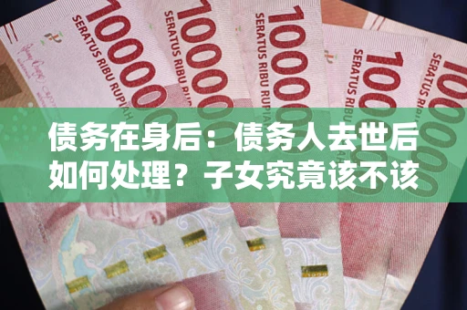 北京债务在身后：债务人去世后如何处理？子女究竟该不该还钱？