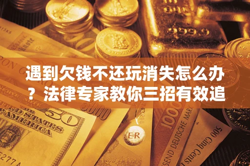 北京遇到欠钱不还玩消失怎么办？法律专家教你三招有效追债！