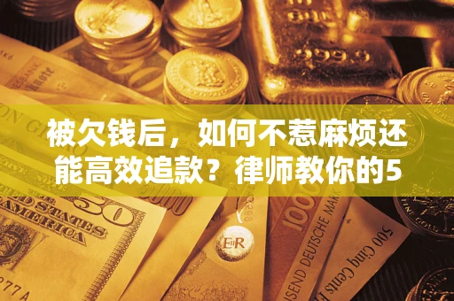 北京被欠钱后，如何不惹麻烦还能高效追款？律师教你的5步合法讨债法