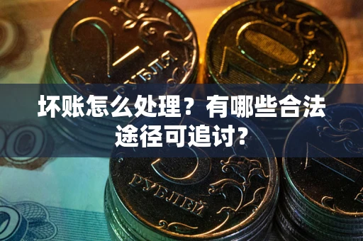 北京坏账怎么处理？有哪些合法途径可追讨？