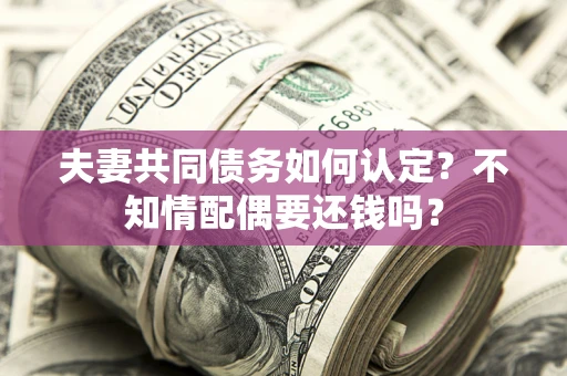 北京夫妻共同债务如何认定？不知情配偶要还钱吗？