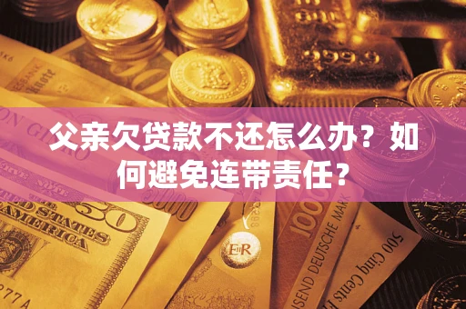 北京父亲欠贷款不还怎么办？如何避免连带责任？