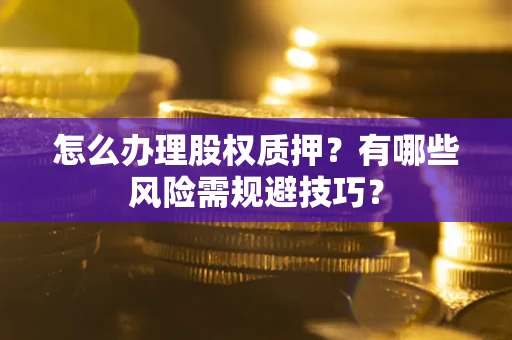 北京怎么办理股权质押？有哪些风险需规避技巧？