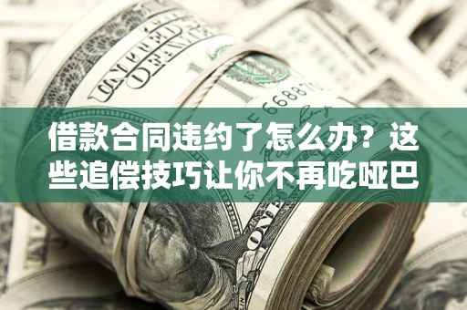 北京借款合同违约了怎么办？这些追偿技巧让你不再吃哑巴亏
