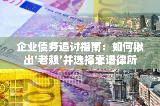 北京企业债务追讨指南：如何揪出‘老赖’并选择靠谱律所