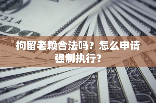 北京拘留老赖合法吗？怎么申请强制执行？