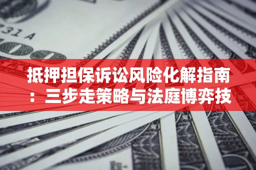 北京抵押担保诉讼风险化解指南：三步走策略与法庭博弈技巧