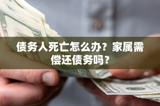 北京债务人死亡怎么办？家属需偿还债务吗？