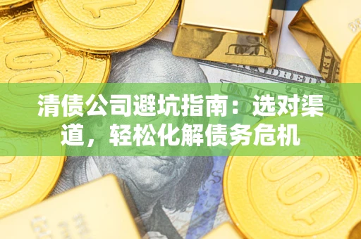 北京清债公司避坑指南：选对渠道，轻松化解债务危机