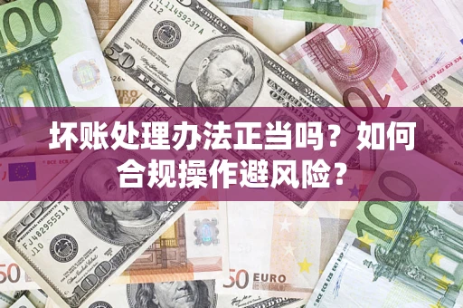 北京坏账处理办法正当吗？如何合规操作避风险？