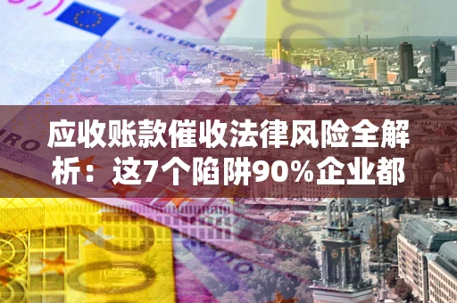 北京应收账款催收法律风险全解析：这7个陷阱90%企业都踩过（含合规应对指南）