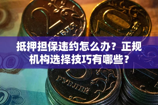 北京抵押担保违约怎么办？正规机构选择技巧有哪些？