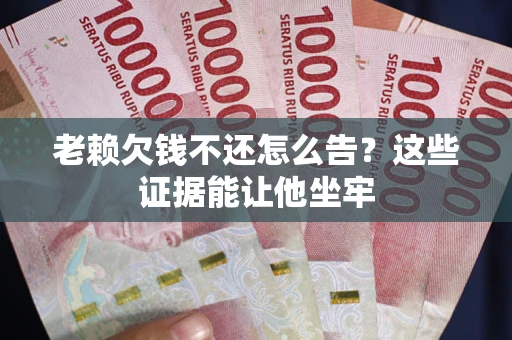 北京老赖欠钱不还怎么告？这些证据能让他坐牢