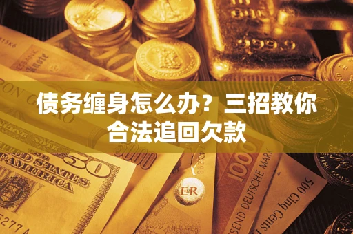 北京债务缠身怎么办？三招教你合法追回欠款