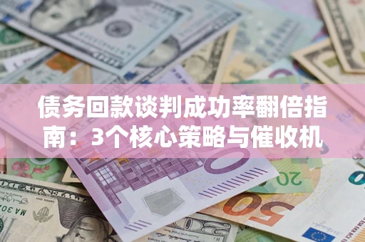 北京债务回款谈判成功率翻倍指南：3个核心策略与催收机构避坑法则