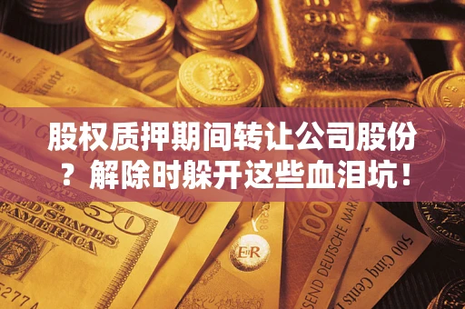 北京股权质押期间转让公司股份？解除时躲开这些血泪坑！
