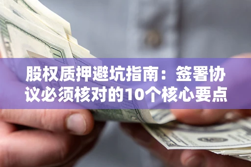 北京股权质押避坑指南：签署协议必须核对的10个核心要点