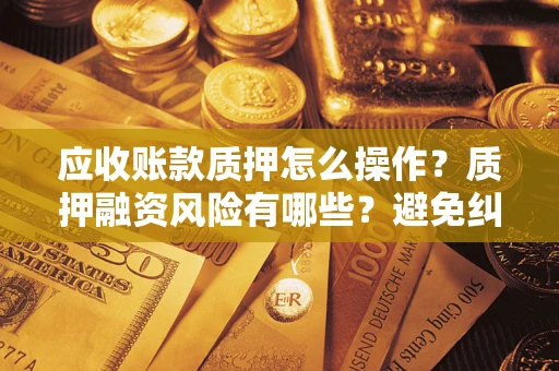 北京应收账款质押怎么操作？质押融资风险有哪些？避免纠纷高效融资技巧