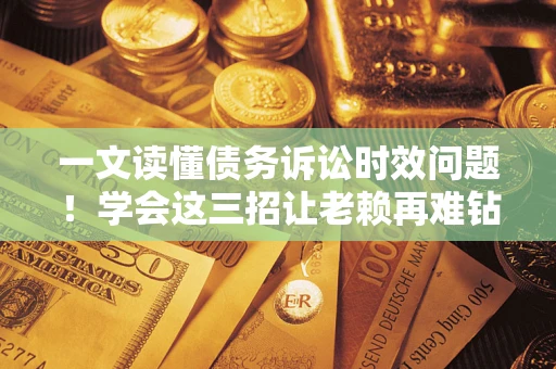 北京一文读懂债务诉讼时效问题！学会这三招让老赖再难钻空子