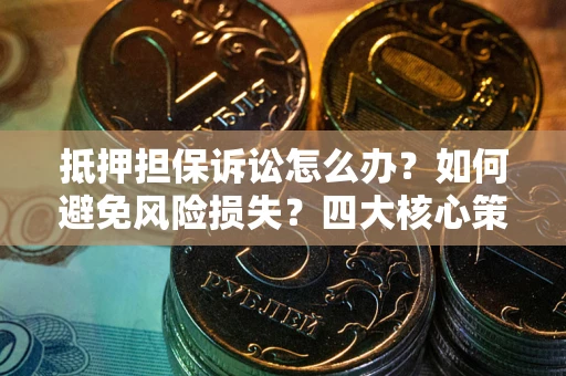 北京抵押担保诉讼怎么办？如何避免风险损失？四大核心策略全解读