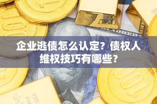 北京企业逃债怎么认定？债权人维权技巧有哪些？