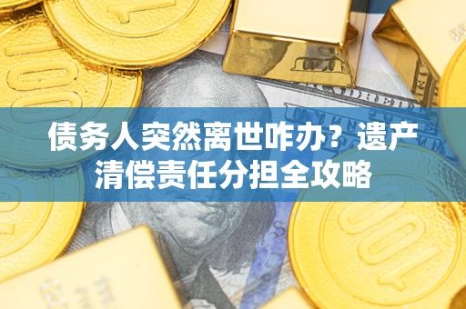 北京债务人突然离世咋办？遗产清偿责任分担全攻略