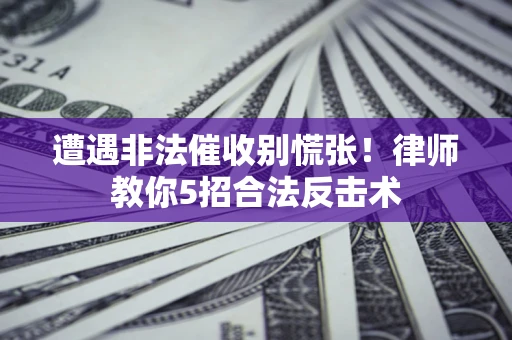 北京遭遇非法催收别慌张！律师教你5招合法反击术
