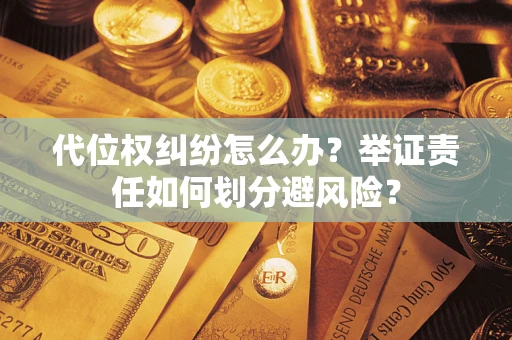 北京代位权纠纷怎么办？举证责任如何划分避风险？