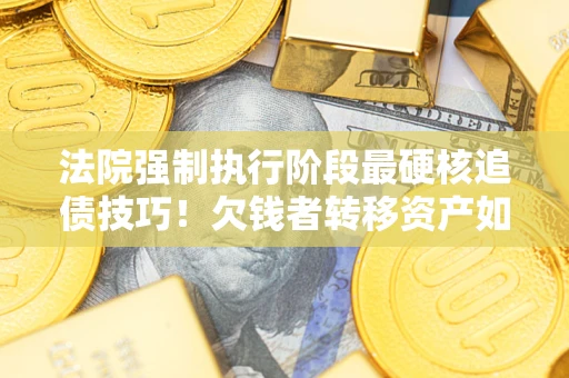 北京法院强制执行阶段最硬核追债技巧！欠钱者转移资产如何破解？