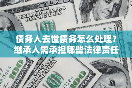 北京债务人去世债务怎么处理？继承人需承担哪些法律责任？